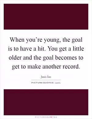 When you’re young, the goal is to have a hit. You get a little older and the goal becomes to get to make another record Picture Quote #1
