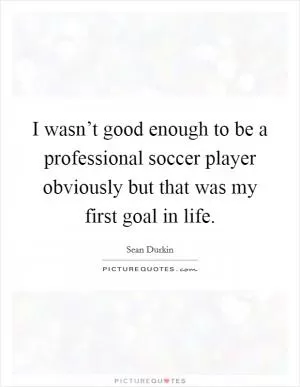 I wasn’t good enough to be a professional soccer player obviously but that was my first goal in life Picture Quote #1