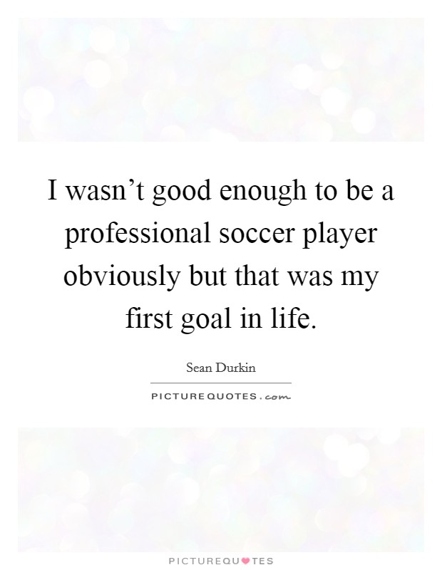 I wasn't good enough to be a professional soccer player obviously but that was my first goal in life. Picture Quote #1