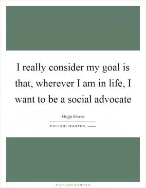 I really consider my goal is that, wherever I am in life, I want to be a social advocate Picture Quote #1
