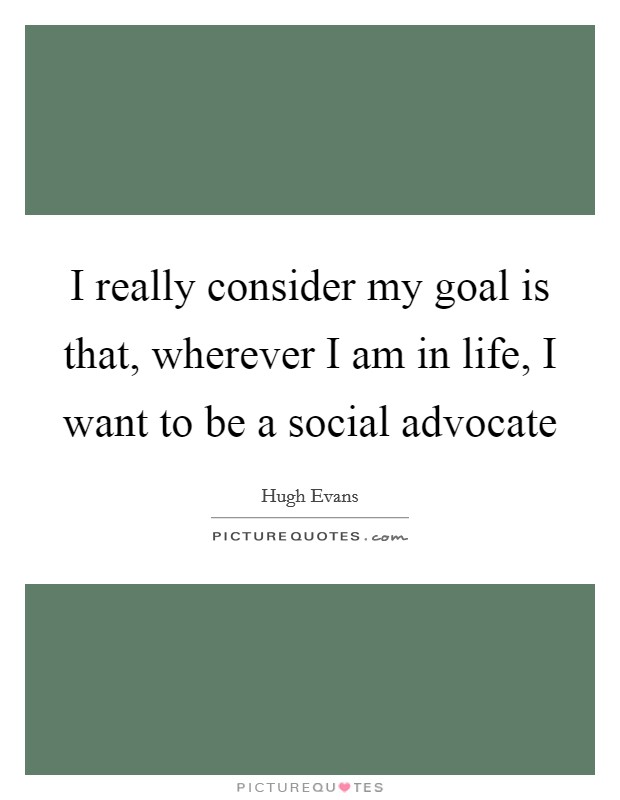 I really consider my goal is that, wherever I am in life, I want to be a social advocate Picture Quote #1
