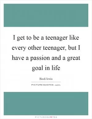I get to be a teenager like every other teenager, but I have a passion and a great goal in life Picture Quote #1