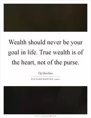 Wealth should never be your goal in life. True wealth is of the heart, not of the purse Picture Quote #1