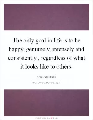 The only goal in life is to be happy, genuinely, intensely and consistently , regardless of what it looks like to others Picture Quote #1