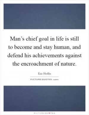 Man’s chief goal in life is still to become and stay human, and defend his achievements against the encroachment of nature Picture Quote #1