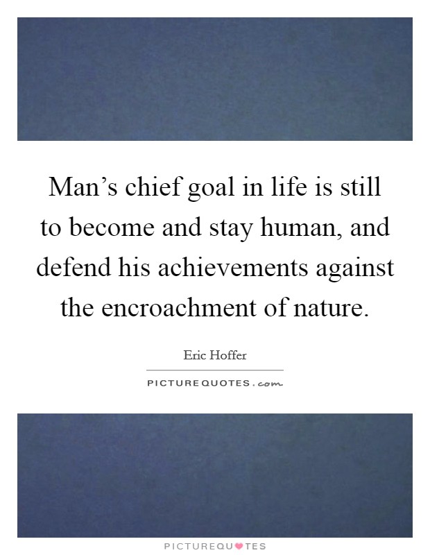 Man's chief goal in life is still to become and stay human, and defend his achievements against the encroachment of nature. Picture Quote #1