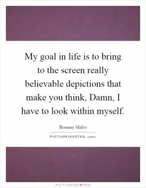 My goal in life is to bring to the screen really believable depictions that make you think, Damn, I have to look within myself Picture Quote #1