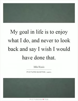 My goal in life is to enjoy what I do, and never to look back and say I wish I would have done that Picture Quote #1