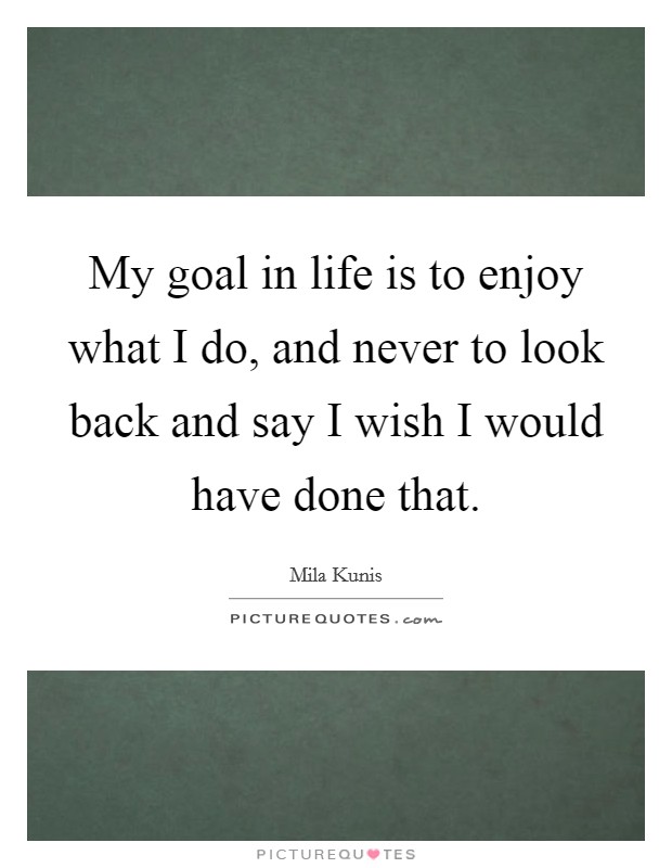 My goal in life is to enjoy what I do, and never to look back and say I wish I would have done that. Picture Quote #1