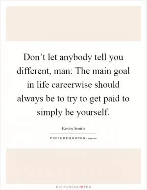 Don’t let anybody tell you different, man: The main goal in life careerwise should always be to try to get paid to simply be yourself Picture Quote #1