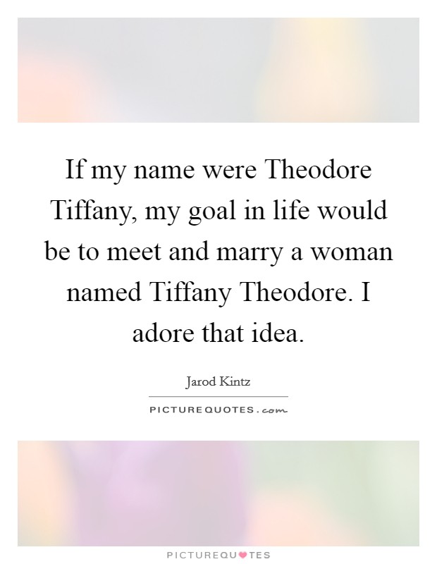 If my name were Theodore Tiffany, my goal in life would be to meet and marry a woman named Tiffany Theodore. I adore that idea. Picture Quote #1