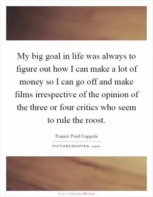 My big goal in life was always to figure out how I can make a lot of money so I can go off and make films irrespective of the opinion of the three or four critics who seem to rule the roost Picture Quote #1