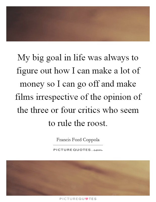 My big goal in life was always to figure out how I can make a lot of money so I can go off and make films irrespective of the opinion of the three or four critics who seem to rule the roost. Picture Quote #1