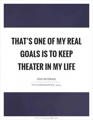 That’s one of my real goals is to keep theater in my life Picture Quote #1