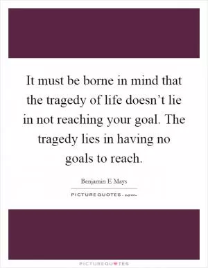 It must be borne in mind that the tragedy of life doesn’t lie in not reaching your goal. The tragedy lies in having no goals to reach Picture Quote #1