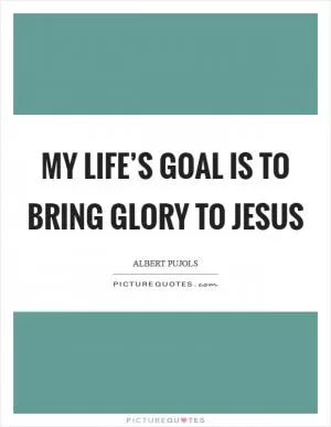 My life’s goal is to bring glory to Jesus Picture Quote #1