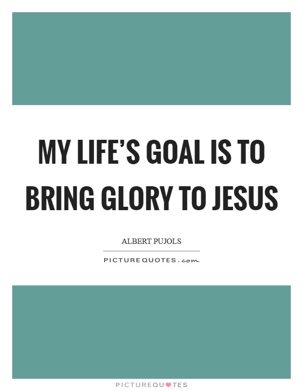 My life's goal is to bring glory to Jesus Picture Quote #1
