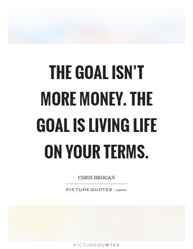 The goal isn't more money. The goal is living life on your terms. Picture Quote #1