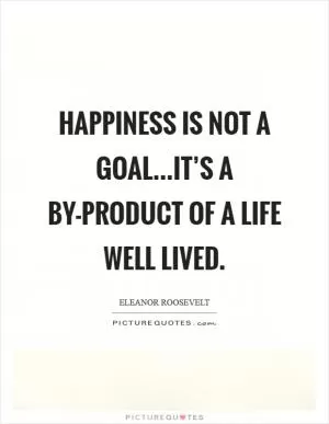Happiness is not a goal...it’s a by-product of a life well lived Picture Quote #1