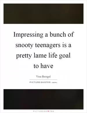 Impressing a bunch of snooty teenagers is a pretty lame life goal to have Picture Quote #1