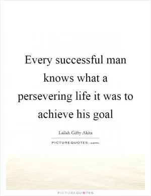 Every successful man knows what a persevering life it was to achieve his goal Picture Quote #1
