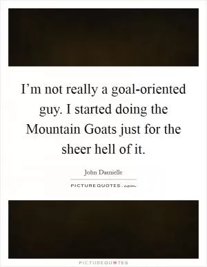 I’m not really a goal-oriented guy. I started doing the Mountain Goats just for the sheer hell of it Picture Quote #1