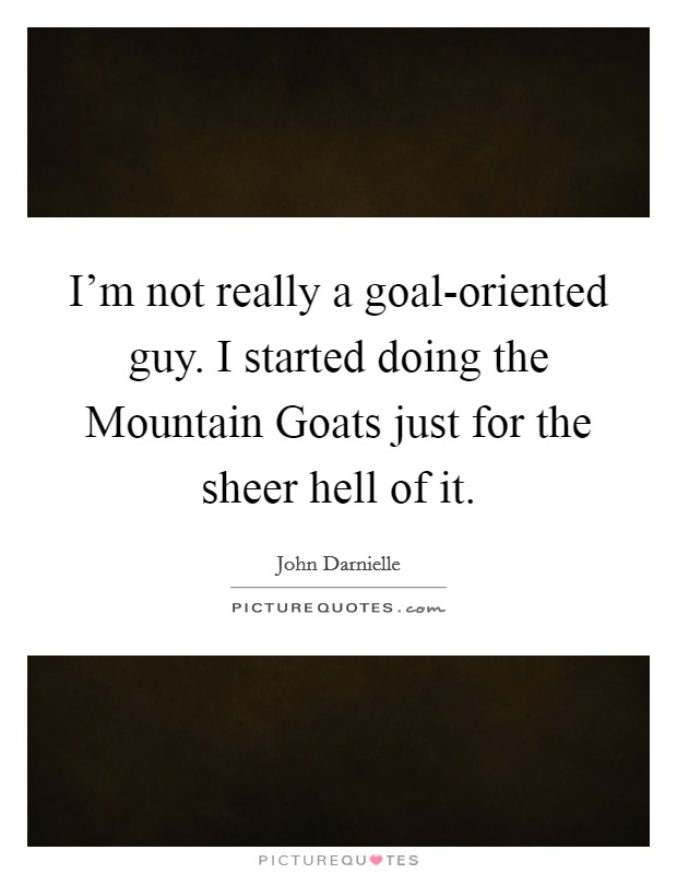 I'm not really a goal-oriented guy. I started doing the Mountain Goats just for the sheer hell of it. Picture Quote #1