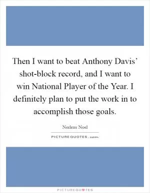 Then I want to beat Anthony Davis’ shot-block record, and I want to win National Player of the Year. I definitely plan to put the work in to accomplish those goals Picture Quote #1