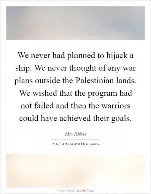 We never had planned to hijack a ship. We never thought of any war plans outside the Palestinian lands. We wished that the program had not failed and then the warriors could have achieved their goals Picture Quote #1