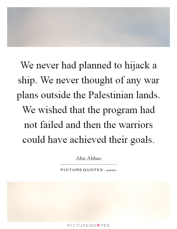 We never had planned to hijack a ship. We never thought of any war plans outside the Palestinian lands. We wished that the program had not failed and then the warriors could have achieved their goals. Picture Quote #1