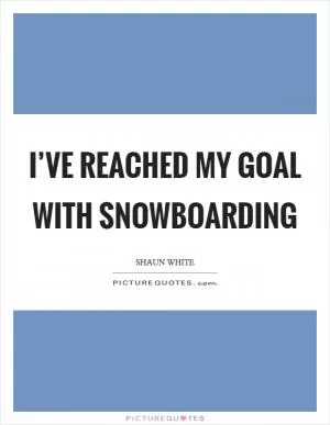 I’ve reached my goal with snowboarding Picture Quote #1