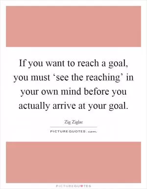 If you want to reach a goal, you must ‘see the reaching’ in your own mind before you actually arrive at your goal Picture Quote #1