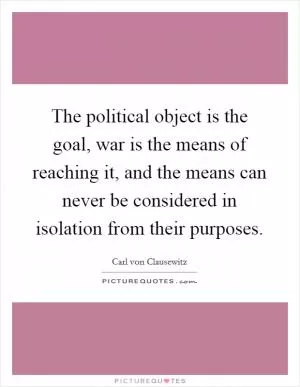 The political object is the goal, war is the means of reaching it, and the means can never be considered in isolation from their purposes Picture Quote #1