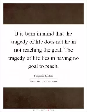 It is born in mind that the tragedy of life does not lie in not reaching the goal. The tragedy of life lies in having no goal to reach Picture Quote #1