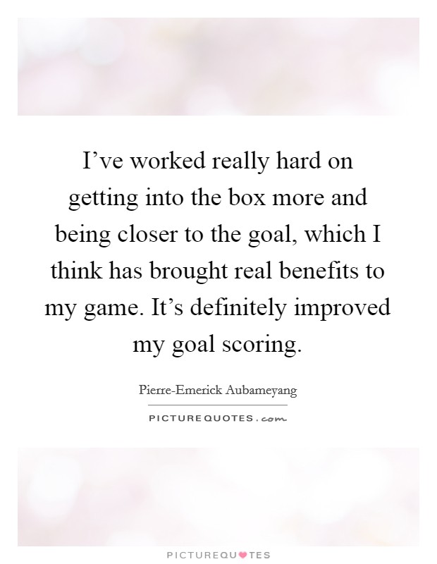 I've worked really hard on getting into the box more and being closer to the goal, which I think has brought real benefits to my game. It's definitely improved my goal scoring. Picture Quote #1