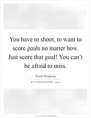 You have to shoot, to want to score goals no matter how. Just score that goal! You can’t be afraid to miss Picture Quote #1