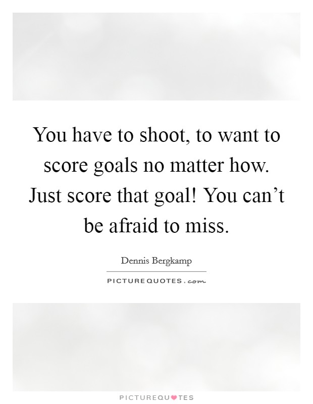 You have to shoot, to want to score goals no matter how. Just score that goal! You can't be afraid to miss. Picture Quote #1