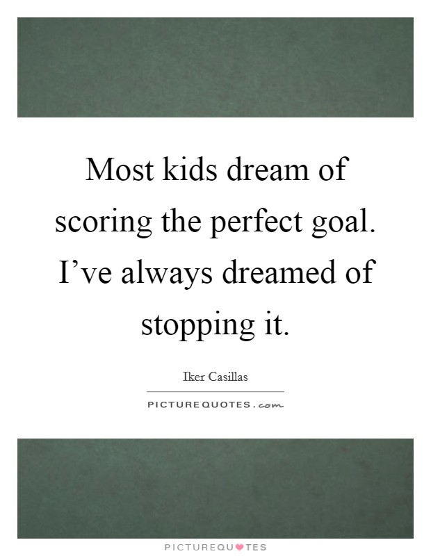 Most kids dream of scoring the perfect goal. I've always dreamed of stopping it. Picture Quote #1