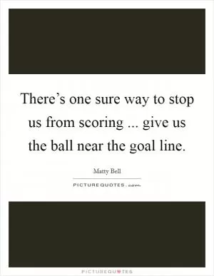 There’s one sure way to stop us from scoring ... give us the ball near the goal line Picture Quote #1