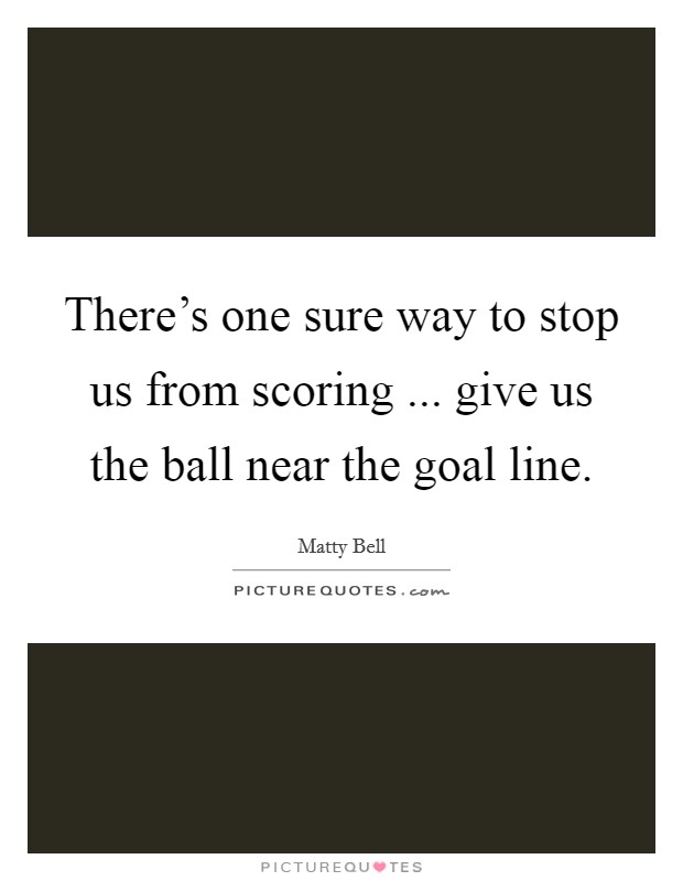 There's one sure way to stop us from scoring ... give us the ball near the goal line. Picture Quote #1