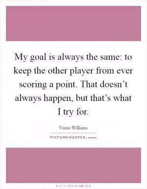 My goal is always the same: to keep the other player from ever scoring a point. That doesn’t always happen, but that’s what I try for Picture Quote #1