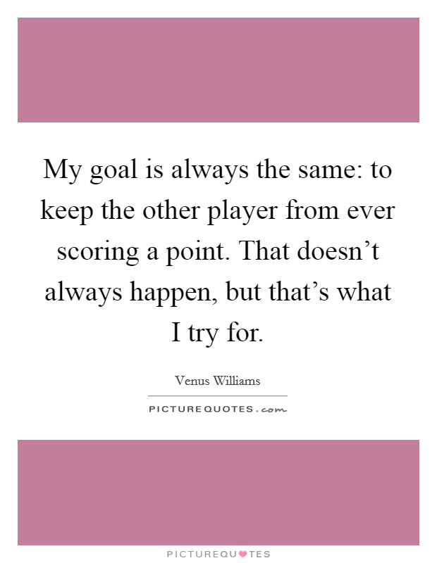 My goal is always the same: to keep the other player from ever scoring a point. That doesn't always happen, but that's what I try for. Picture Quote #1