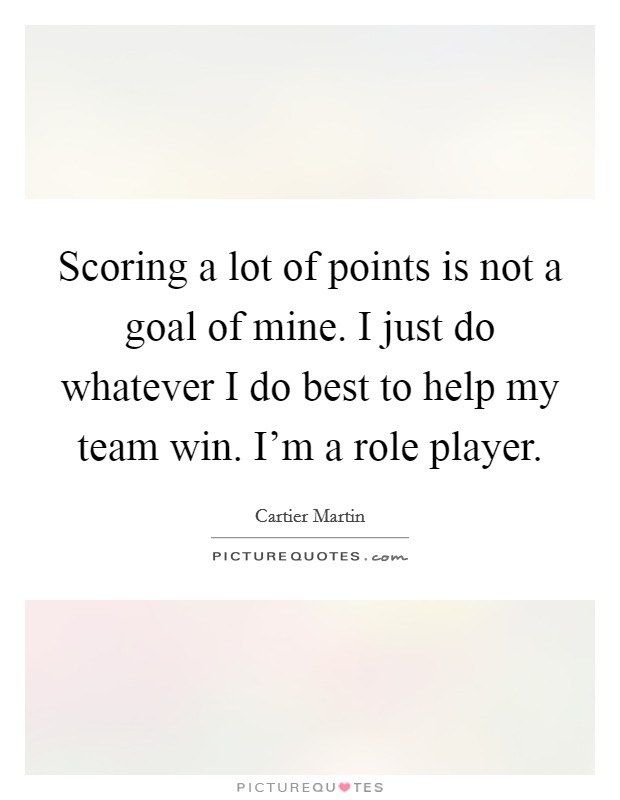 Scoring a lot of points is not a goal of mine. I just do whatever I do best to help my team win. I'm a role player. Picture Quote #1