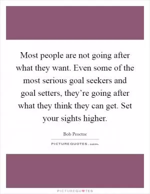 Most people are not going after what they want. Even some of the most serious goal seekers and goal setters, they’re going after what they think they can get. Set your sights higher Picture Quote #1