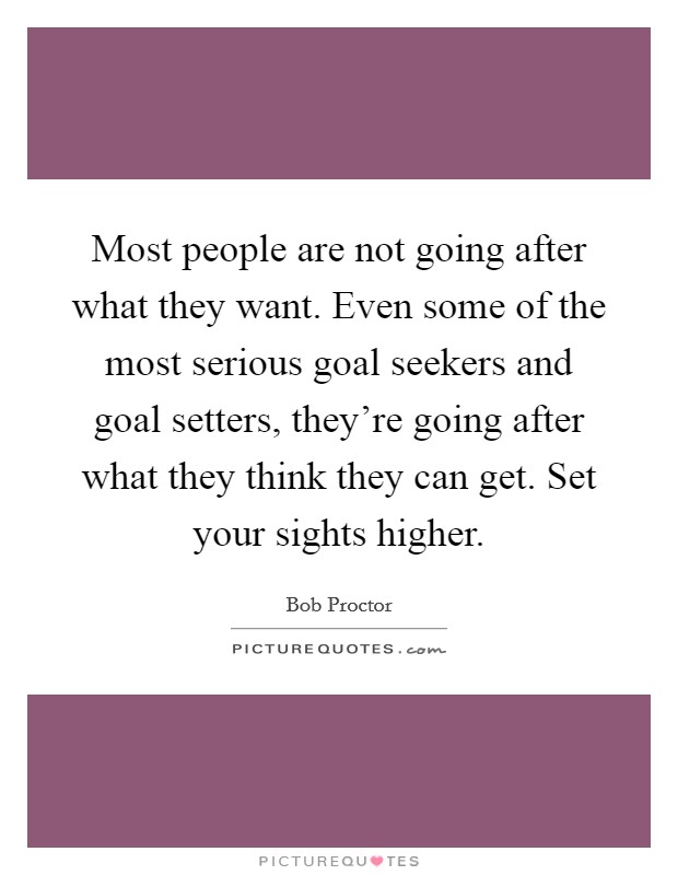Most people are not going after what they want. Even some of the most serious goal seekers and goal setters, they're going after what they think they can get. Set your sights higher. Picture Quote #1