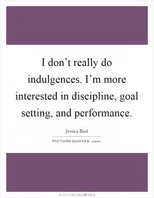 I don’t really do indulgences. I’m more interested in discipline, goal setting, and performance Picture Quote #1