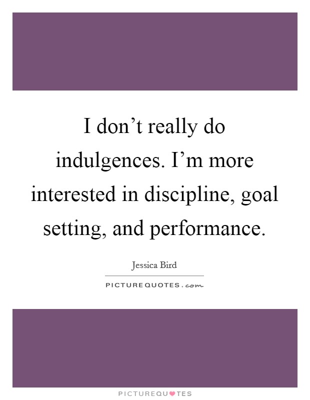 I don't really do indulgences. I'm more interested in discipline, goal setting, and performance. Picture Quote #1