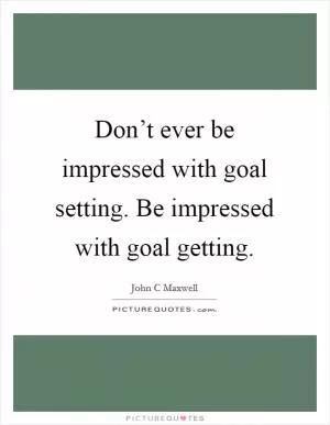 Don’t ever be impressed with goal setting. Be impressed with goal getting Picture Quote #1
