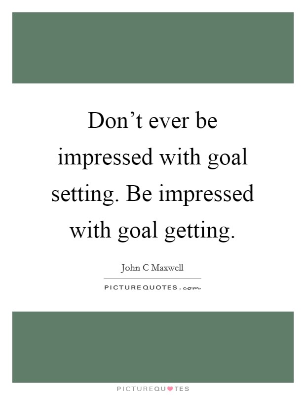 Don't ever be impressed with goal setting. Be impressed with goal getting. Picture Quote #1