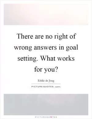 There are no right of wrong answers in goal setting. What works for you? Picture Quote #1